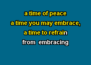 a time of peace
a time you may embrace,
a time to refrain

from embracing