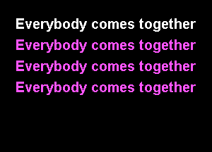 Everybody comes together
Everybody comes together
Everybody comes together
Everybody comes together