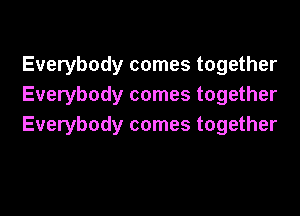 Everybody comes together
Everybody comes together

Everybody comes together