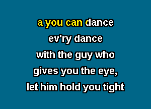 a you can dance
ev'ry dance
with the guy who

gives you the eye,
let him hold you tight