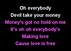 Oh everybody
Devil take your money
Money's got no hold on me

It's oh oh everybody's
Making love
Cause love is free