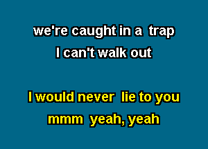 we're caught in a trap
I can't walk out

I would never lie to you
mmm yeah, yeah