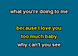 what you're doing to me

because I love you
too much baby

why can't you see