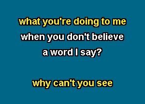 what you're doing to me

when you don't believe
a word I say?

why can't you see