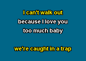 I can't walk out
because I love you
too much baby

we're caught in a trap