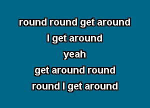round round get around

I get around
yeah
get around round
round I get around