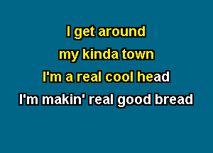 I get around
my kinda town

I'm a real cool head
I'm makin' real good bread