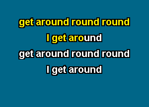 get around round round
I get around

get around round round

I get around