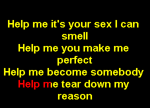 Help me it's your sex I can
smell
Help me you make me
perfect
Help me become somebody
Help me tear down my
reason