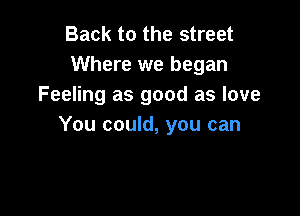 Back to the street
Where we began
Feeling as good as love

You could, you can