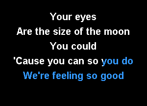 Your eyes
Are the size of the moon
You could

'Cause you can so you do
We're feeling so good