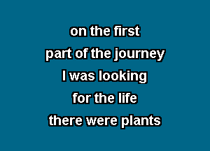 on the first
part of the journey

I was looking
for the life
there were plants