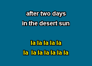 after two days

in the desert sun

la la la la la
la la la la la la la