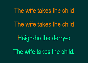 The wife takes the child
The wife takes the child

Heigh-ho the derry-o

The wife takes the child.