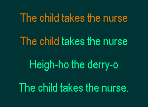 The child takes the nurse
The child takes the nurse

Heigh-ho the derry-o

The child takes the nurse.
