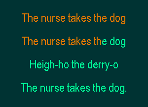 The nurse takes the dog
The nurse takes the dog

Heigh-ho the derry-o

The nurse takes the dog.