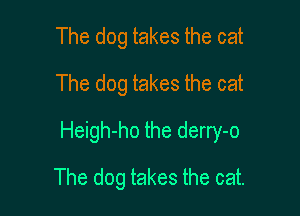 The dog takes the cat
The dog takes the cat

Heigh-ho the derry-o

The dog takes the cat.