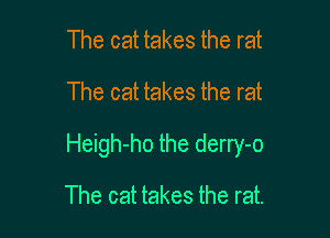 The cat takes the rat
The cat takes the rat

Heigh-ho the derry-o

The cat takes the rat.