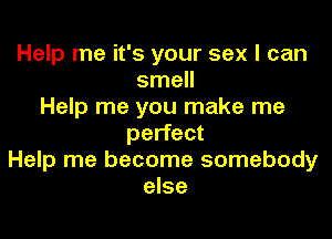 Help me it's your sex I can
smell
Help me you make me

perfect
Help me become somebody
else