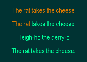 The rat takes the cheese

The rat takes the cheese

Heigh-ho the derry-o

The rat takes the cheese.