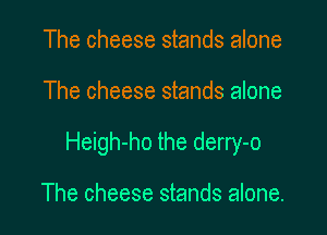 The cheese stands alone

The cheese stands alone

Heigh-ho the derry-o

The cheese stands alone.