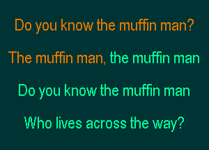 Do you know the muffin man?
The muffin man, the muffin man
Do you know the muffin man

Who lives across the way?
