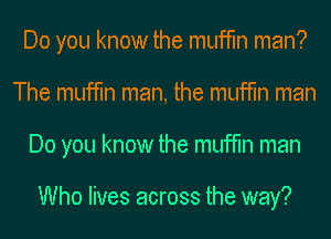 Do you know the muffin man?
The muffin man, the muffin man
Do you know the muffin man

Who lives across the way?