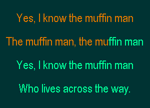 Yes, I know the muffin man
The muffin man, the muffin man
Yes, I know the muffin man

Who lives across the way.