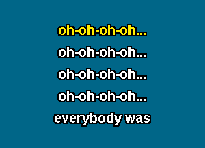 oh-oh-oh-oh...
oh-oh-oh-oh...
oh-oh-oh-oh...
oh-oh-oh-oh...

everybody was