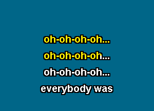 oh-oh-oh-oh...
oh-oh-oh-oh...
oh-oh-oh-oh...

everybody was