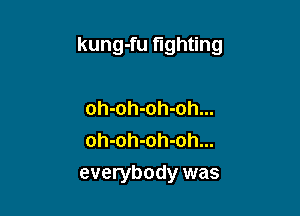 kung-fu fighting

oh-oh-oh-oh...
oh-oh-oh-oh...
everybody was