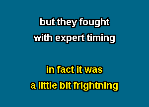 but they fought
with expert timing

in fact it was
a little bit frightning