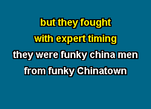 but they fought
with expert timing

they were funky china men

from funky Chinatown