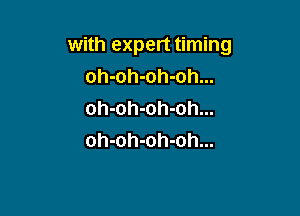 with expert timing
oh-oh-oh-oh...

oh-oh-oh-oh...
oh-oh-oh-oh...