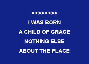 b),D' t.

I WAS BORN
A CHILD 0F GRACE

NOTHING ELSE
ABOUT THE PLACE
