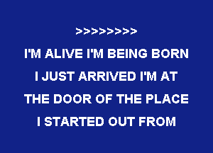 I'M ALIVE I'M BEING BORN
I JUST ARRIVED I'M AT
THE DOOR OF THE PLACE
I STARTED OUT FROM