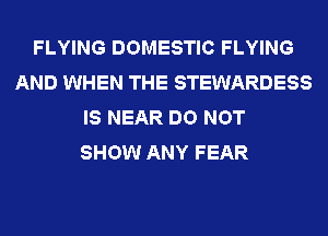 FLYING DOMESTIC FLYING
AND WHEN THE STEWARDESS
IS NEAR DO NOT
SHOW ANY FEAR