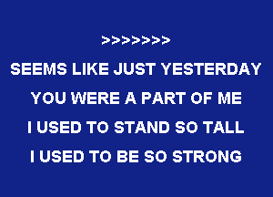 SEEMS LIKE JUST YESTERDAY
YOU WERE A PART OF ME
I USED TO STAND SO TALL
I USED TO BE SO STRONG