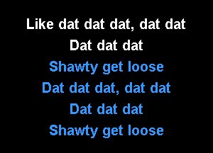 Like dat dat dat, dat dat
Dat dat dat
Shawty get loose

Dat dat dat, dat dat
Dat dat dat
Shawty get loose