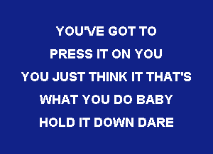YOU'VE GOT TO
PRESS IT ON YOU
YOU JUST THINK IT THAT'S
WHAT YOU DO BABY

HOLD IT DOWN DARE l
