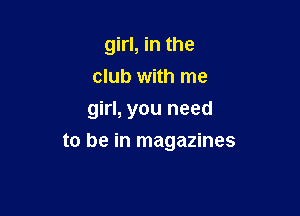 girl, in the
club with me

girl, you need

to be in magazines