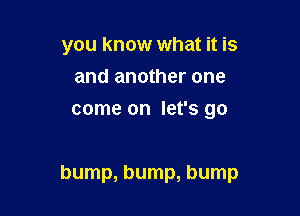 you know what it is
and another one
come on let's go

bump, bump, bump