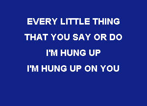 EVERY LITI'LE THING
THAT YOU SAY OR DO
I'M HUNG UP

I'M HUNG UP ON YOU