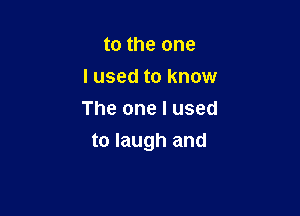 to the one
I used to know
The one I used

to laugh and