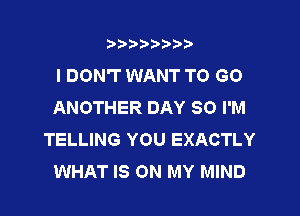 t888w'i'bb

IDON'T WANT TO GO
ANOTHER DAY 80 I'M

TELLING YOU EXACTLY
WHAT IS ON MY MIND