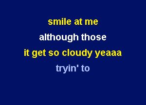 smile at me
anhoughthose

it get so cloudy yeaaa

tryin' to