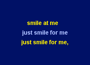 smile at me
just smile for me

just smile for me,