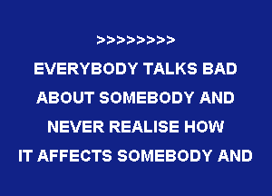 EVERYBODY TALKS BAD
ABOUT SOMEBODY AND
NEVER REALISE HOW
IT AFFECTS SOMEBODY AND