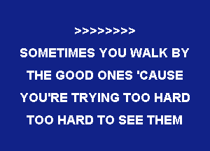 SOMETIMES YOU WALK BY
THE GOOD ONES 'CAUSE
YOU'RE TRYING TOO HARD
TOO HARD TO SEE THEM