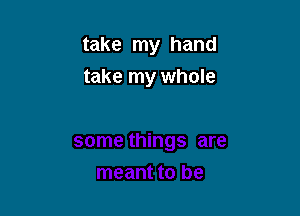 take my hand
take my whole